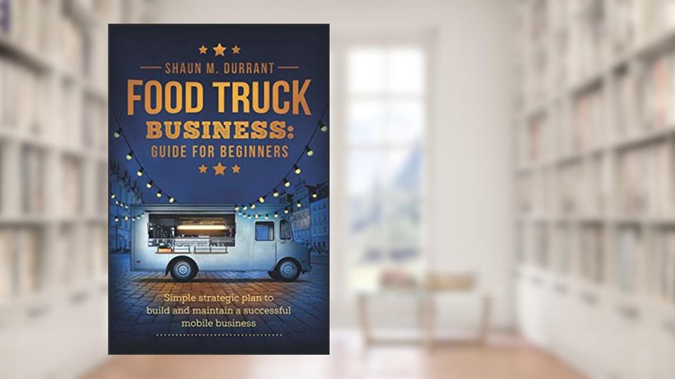 Food Truck Business Guide for Beginners: Simple Strategic Plan to Build and Maintain a Successful Mobile Business (Business Guides for Beginners), written by Shaun M. Durrant