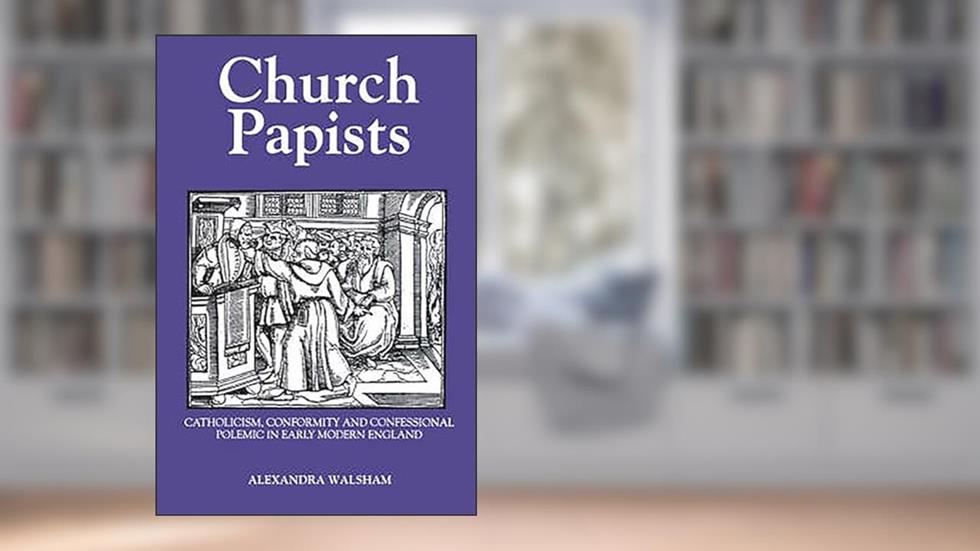 Church Papists: Catholicism, Conformity and Confessional Polemic in Early Modern England, written by Alexandra M Walsham