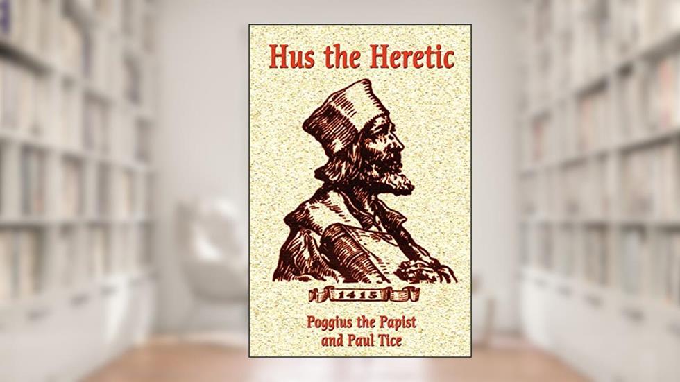 Hus the Heretic, written by Poggius the Papist; Paul Tice