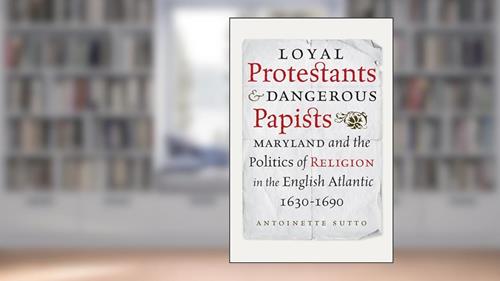 Cover from Loyal Protestants and Dangerous Papists: Maryland and the Politics of Religion in the English Atlantic, 1630-1690 (Early American Histories), written by Antoinette Sutto