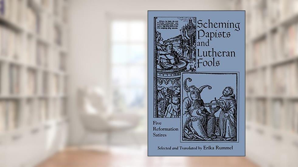 Scheming Papists and Lutheran Fools: Five Reformation Satires, written by Erika Rummel
