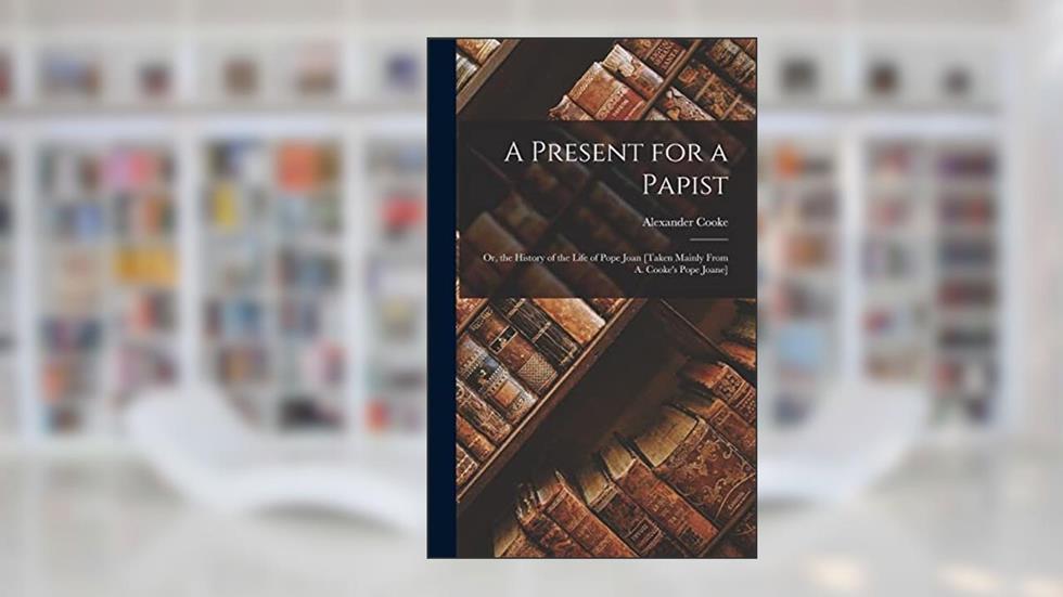 A Present for a Papist: Or, the History of the Life of Pope Joan [Taken Mainly From A. Cooke's Pope Joane], written by Alexander Cooke