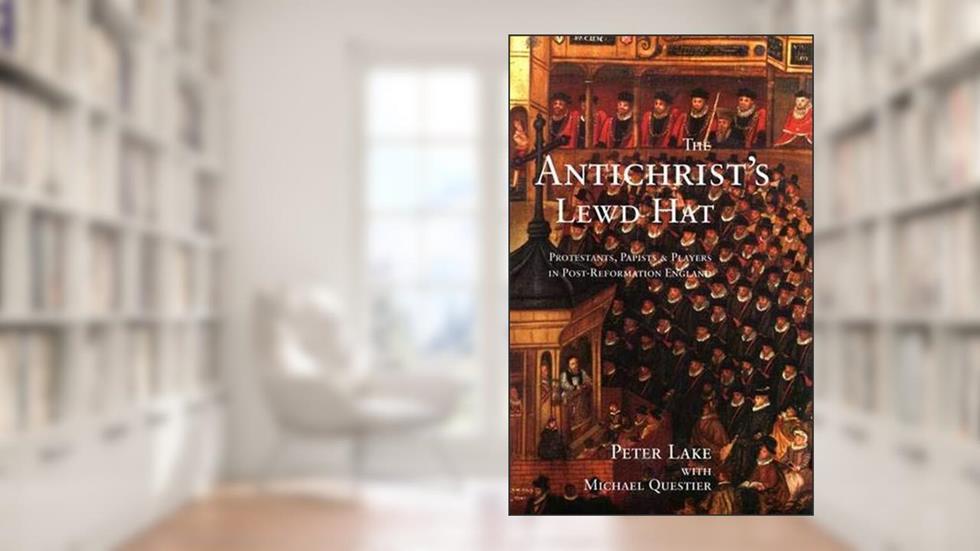 The Anti-Christ`s Lewd Hat: Protestants, Papists and Players in Post-Reformation England, written by Professor Peter Lake; Peter Lake
