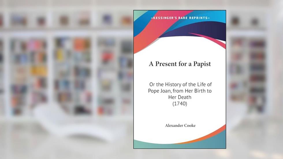 A Present for a Papist: Or the History of the Life of Pope Joan, from Her Birth to Her Death (1740), written by Alexander Cooke