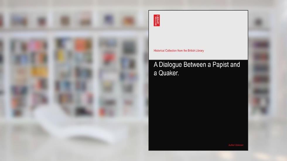 A Dialogue Between a Papist and a Quaker., written by Author Unknown