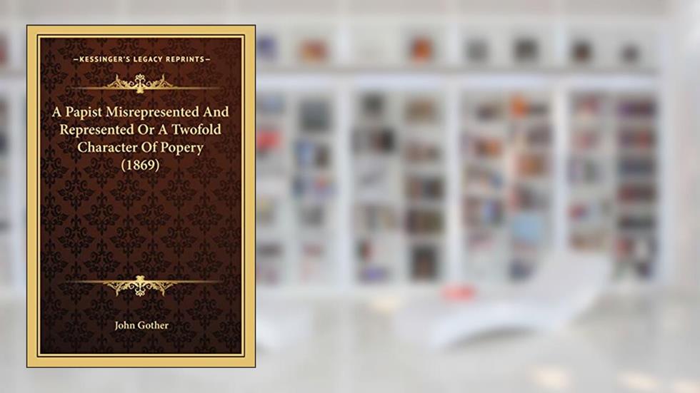 A Papist Misrepresented And Represented Or A Twofold Character Of Popery (1869), written by John Gother