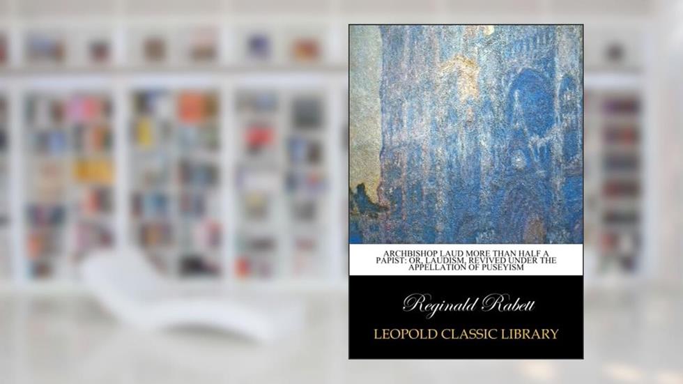 Archbishop Laud more than half a papist: or, Laudism, revived under the appellation of Puseyism, written by Reginald Rabett