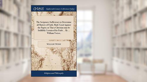 Cover from The Scriptures Sufficiency to Determine all Matters of Faith, Made Good Against the Papist; or That a Christian may be Infallibly Certain of his Faith ... By ... William Twisse,, written by William Twisse