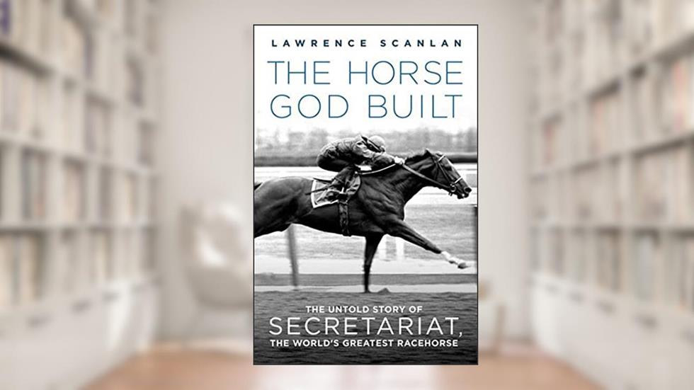 The Horse God Built: The Untold Story of Secretariat, the World's Greatest Racehorse, written by Lawrence Scanlan