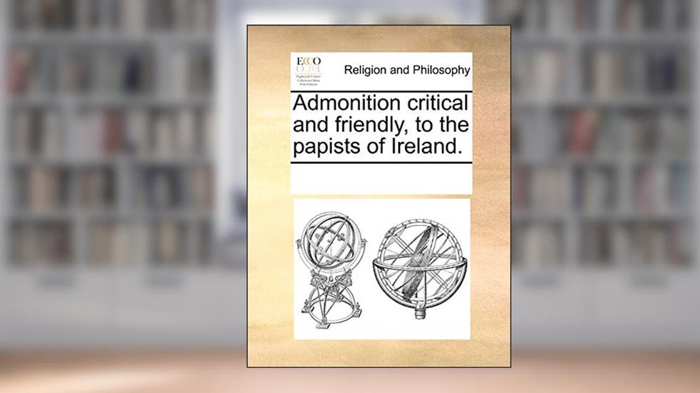 Admonition critical and friendly, to the papists of Ireland., written by See Notes Multiple Contributors