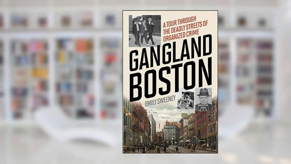 Gangland Boston: A Tour Through the Deadly Streets of Organized Crime, written by Emily Sweeney