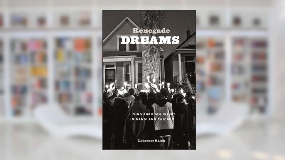 Renegade Dreams: Living through Injury in Gangland Chicago, written by Laurence Ralph