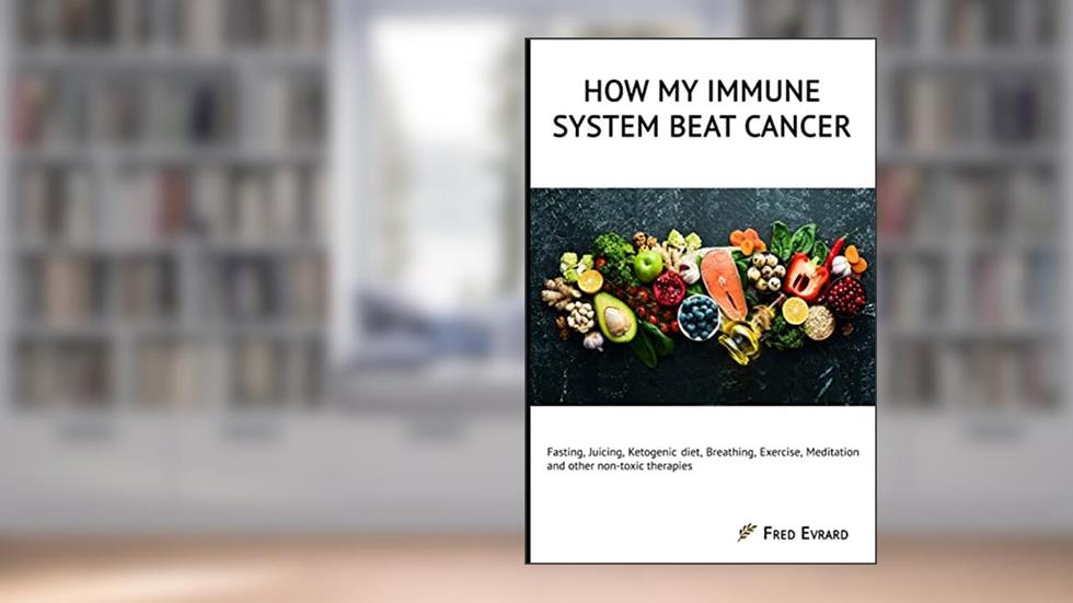 How my Immune System beat cancer: Fasting, Juicing, Ketogenic diet, Breathing, Exercise, Meditation and other non-toxic therapies, written by Fred Evrard