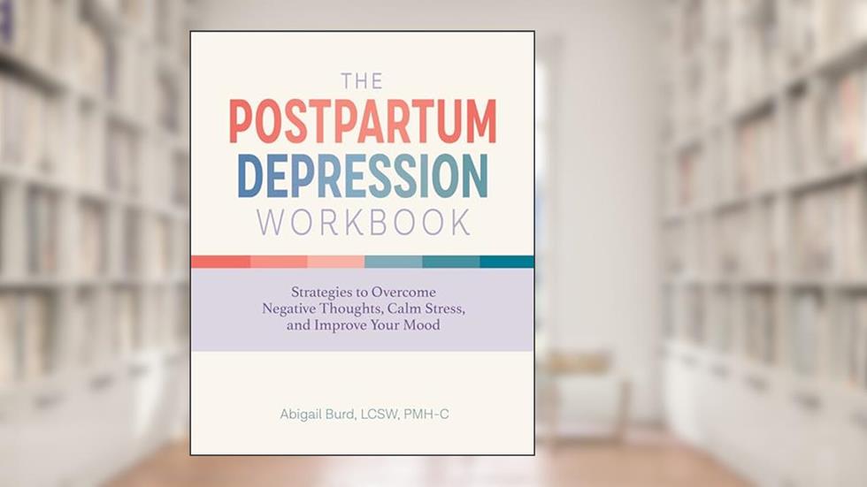 The Postpartum Depression Workbook: Strategies to Overcome Negative Thoughts, Calm Stress, and Improve Your Mood, written by Abigail Burd LCSW  PMH-C