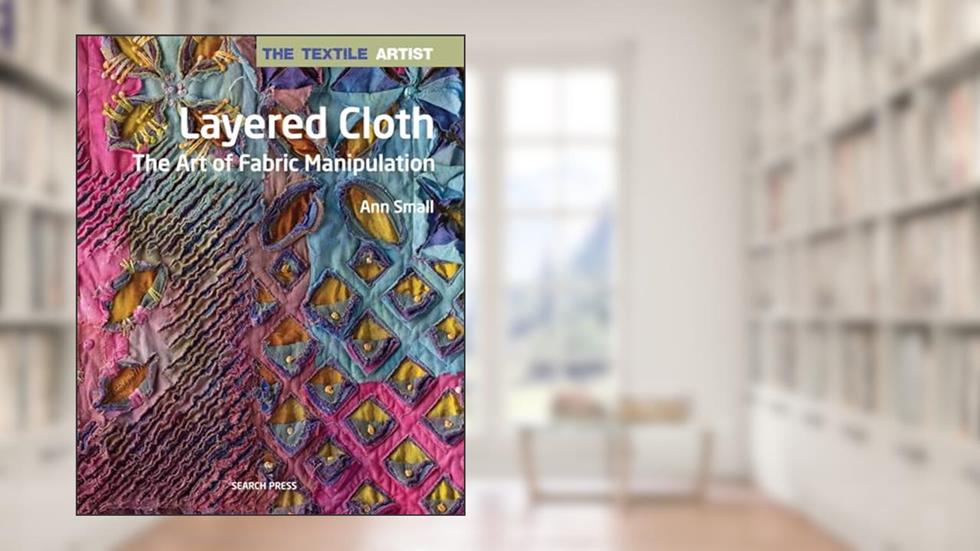 Textile Artist: Layered Cloth, The: The Art of Fabric Manipulation (The Textile Artist), written by Ann Small