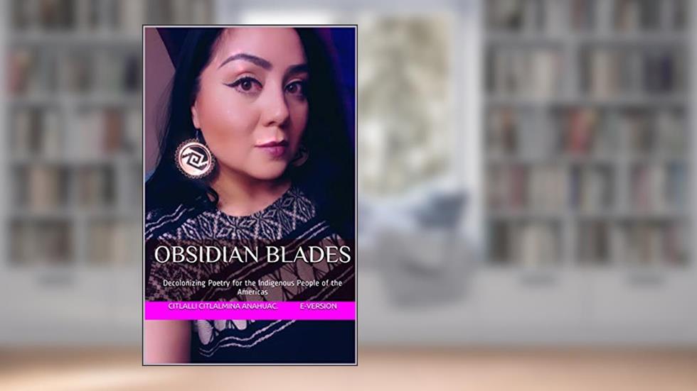 Obsidian Blades: Decolonizing Poetry for the Indigenous People of the Occupied Americas, written by Citlalli Citlalmina Anahuac. E-Version