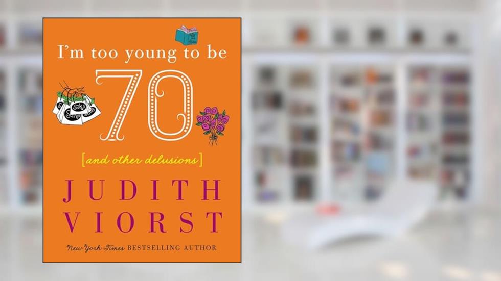 I'm Too Young To Be Seventy: And Other Delusions (Judith Viorst's Decades), written by Judith Viorst
