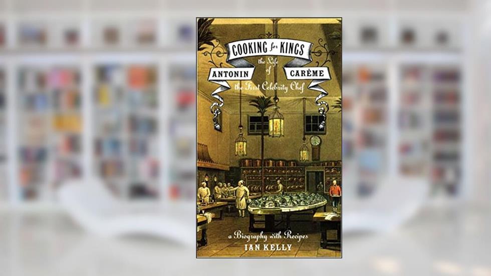 Cooking for Kings: The Life of Antonin Careme, the First Celebrity Chef, written by Ian Kelly