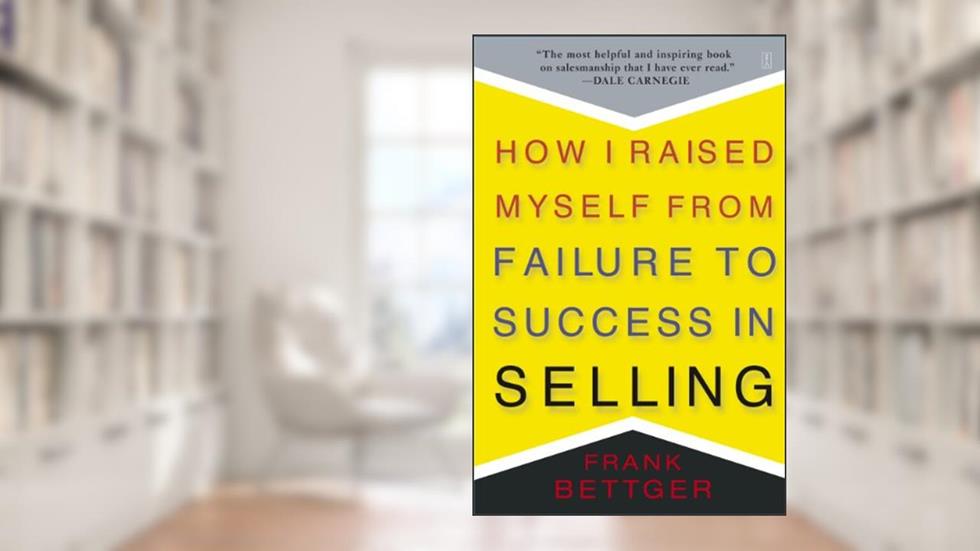 How I Raised Myself from Failure to Success in Selling, written by Frank Bettger