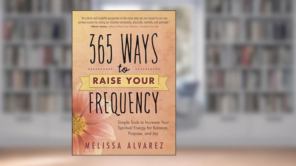 365 Ways to Raise Your Frequency: Simple Tools to Increase Your Spiritual Energy for Balance, Purpose, and Joy, written by Melissa Alvarez