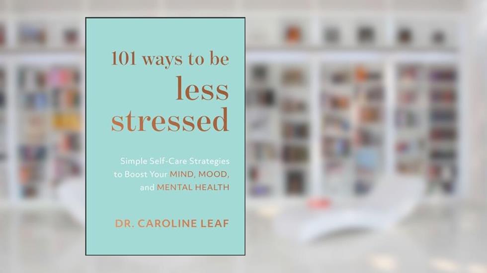 101 Ways to Be Less Stressed: Simple Self-Care Strategies to Boost Your Mind, Mood, and Mental Health, written by Dr. Caroline Leaf