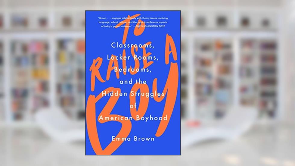 To Raise a Boy: Classrooms, Locker Rooms, Bedrooms, and the Hidden Struggles of American Boyhood, written by Emma Brown