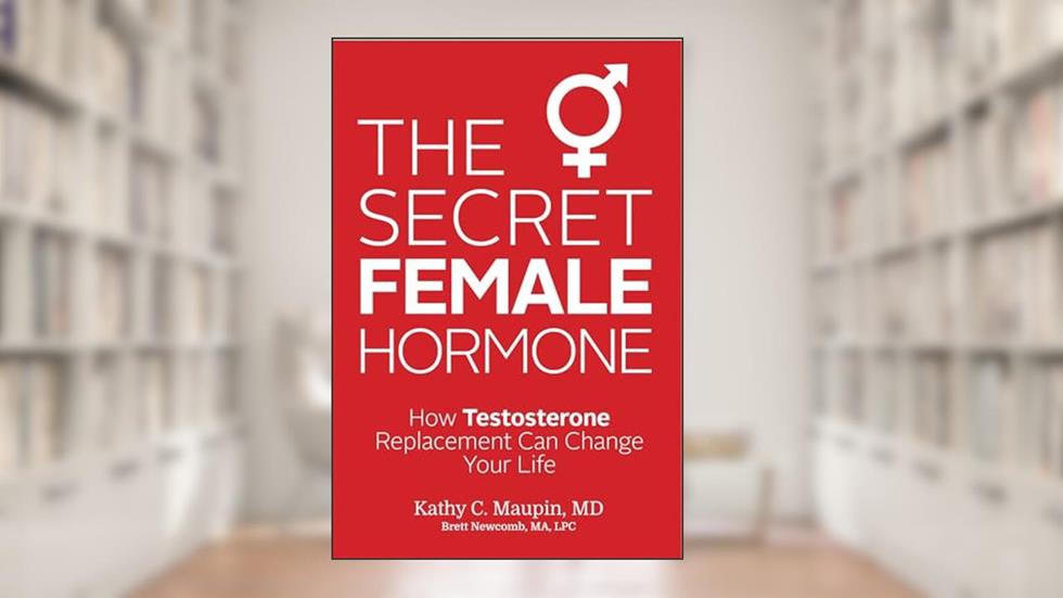 The Secret Female Hormone: How Testosterone Replacement Can Change Your Life, written by Kathy C. Maupin M.D.; Brett Newcomb MA  LPC