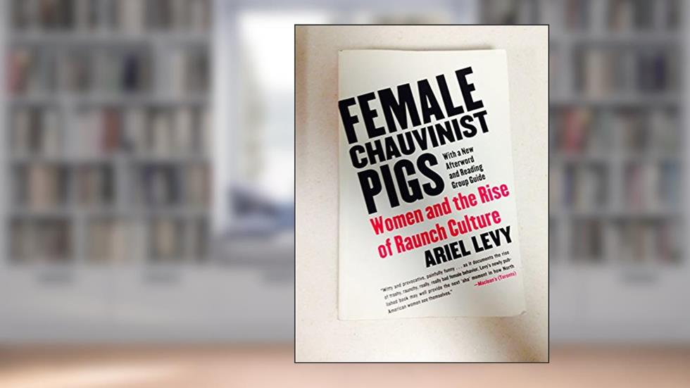 Female Chauvinist Pigs: Women and the Rise of Raunch Culture, written by Ariel Levy