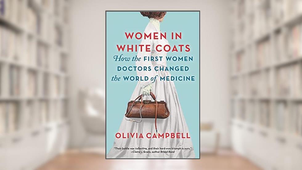 Women in White Coats: How the First Women Doctors Changed the World of Medicine, written by Olivia Campbell
