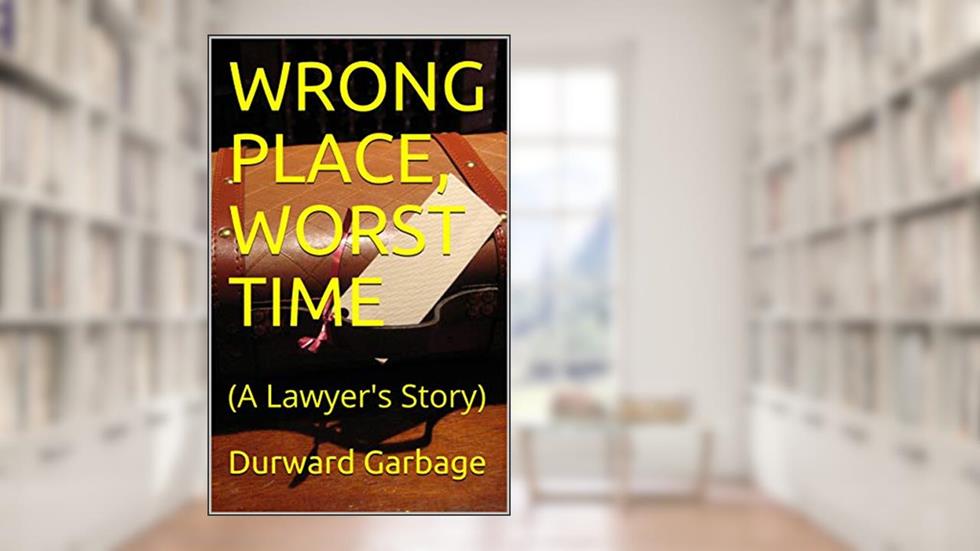 WRONG PLACE, WORST TIME: (A Lawyer's Story), written by Durward Garbage