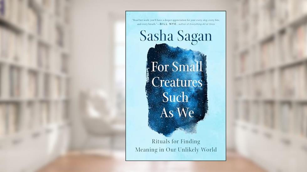 For Small Creatures Such as We: Rituals for Finding Meaning in Our Unlikely World, written by Sasha Sagan