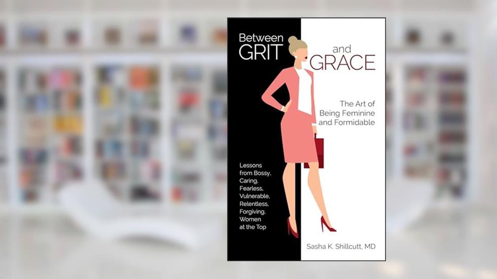 Between Grit and Grace: The Art of Being Feminine and Formidable, written by Dr. Sasha K. Shillcutt M.D.