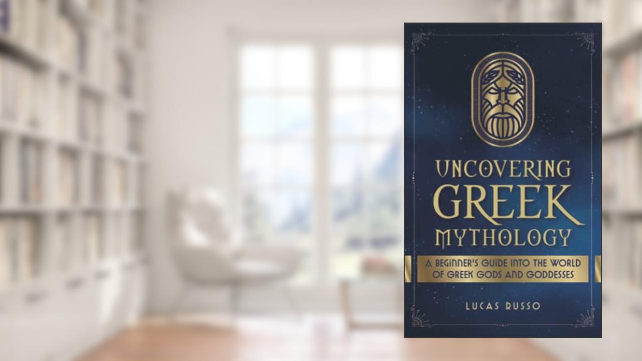 Uncovering Greek Mythology: A Beginner's Guide into the World of Greek Gods and Goddesses (Ancient History Books), written by Lucas Russo