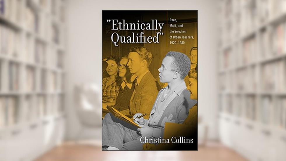 "Ethnically Qualified": Race, Merit, and the Selection of Urban Teachers, 1920 - 1980, written by Christina Collins