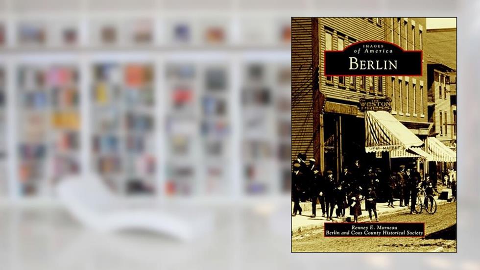 Berlin (Images of America), written by Renney E. Morneau; Berlin and Coos County Historical Society