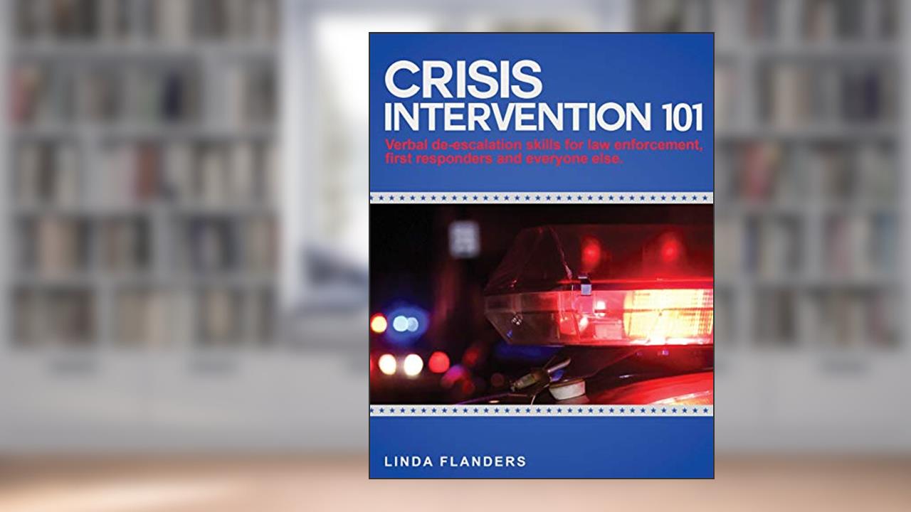 Crisis Intervention 101: De-escalation Steps for Law Enforcement, First Responders and Everyone Else, written by Linda Flanders