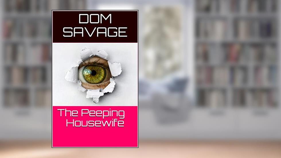 The Peeping Housewife: The New Voyeuristic Neighbor Opens A New World For A Lonely Housewife, written by Dom Savage