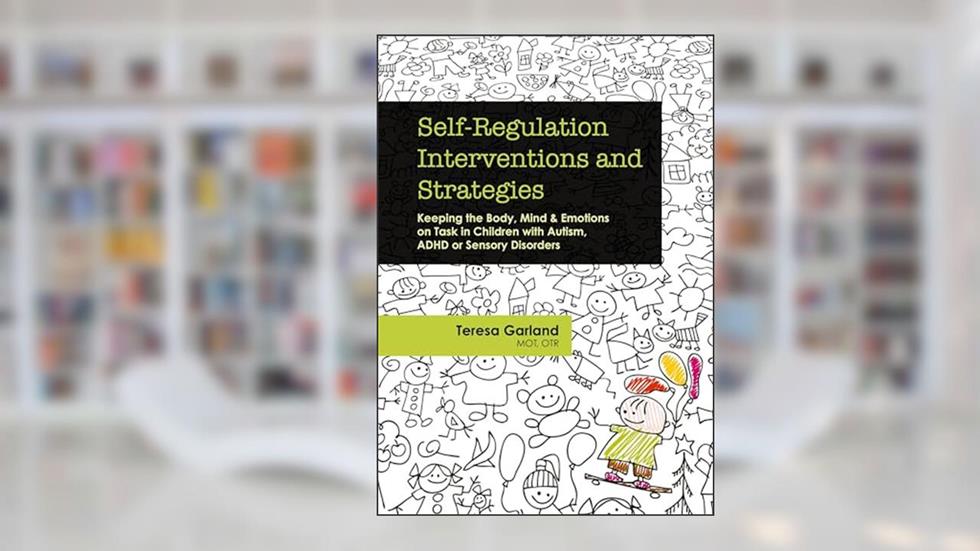Self-Regulation Interventions and Strategies: Keeping the Body, Mind & Emotions on Task in Children with Autism, ADHD or Sensory Disorders, written by Teresa Garland