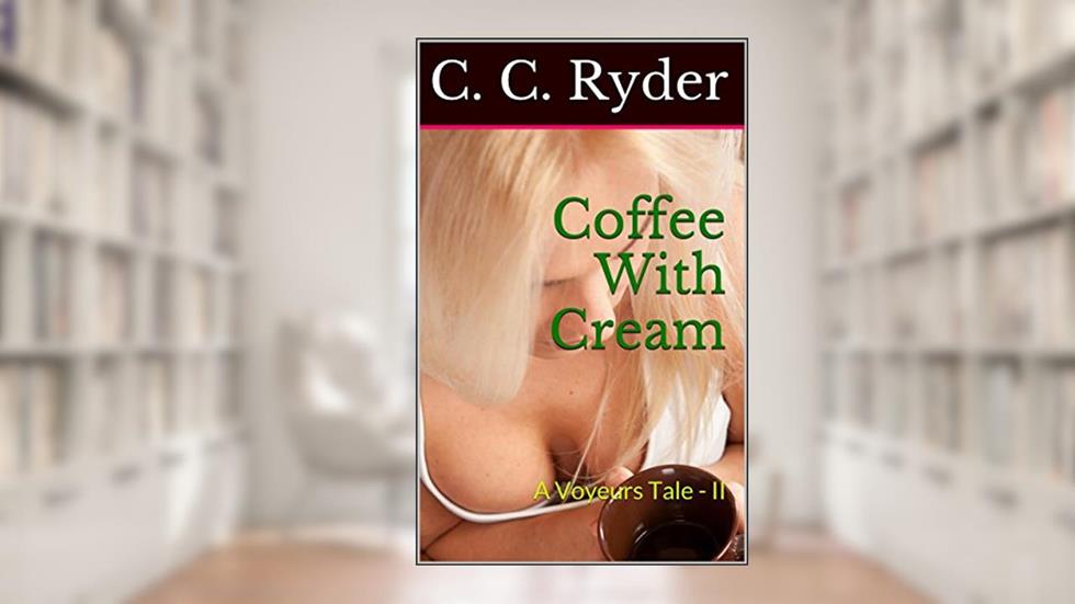 Coffee With Cream: A Voyeurs Tale - II (Adventures of A Peeping Tom Book 2), written by C. C. Ryder
