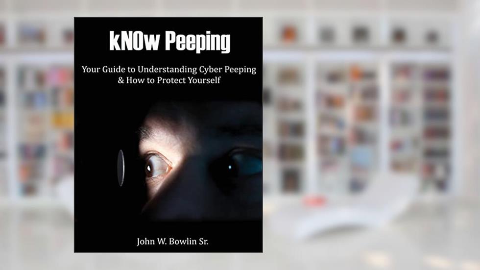 kNOw Peeping: Your Guide to Understanding Cyber Peeping and How to Protect Yourself, written by Mr. John W Bowlin Sr.