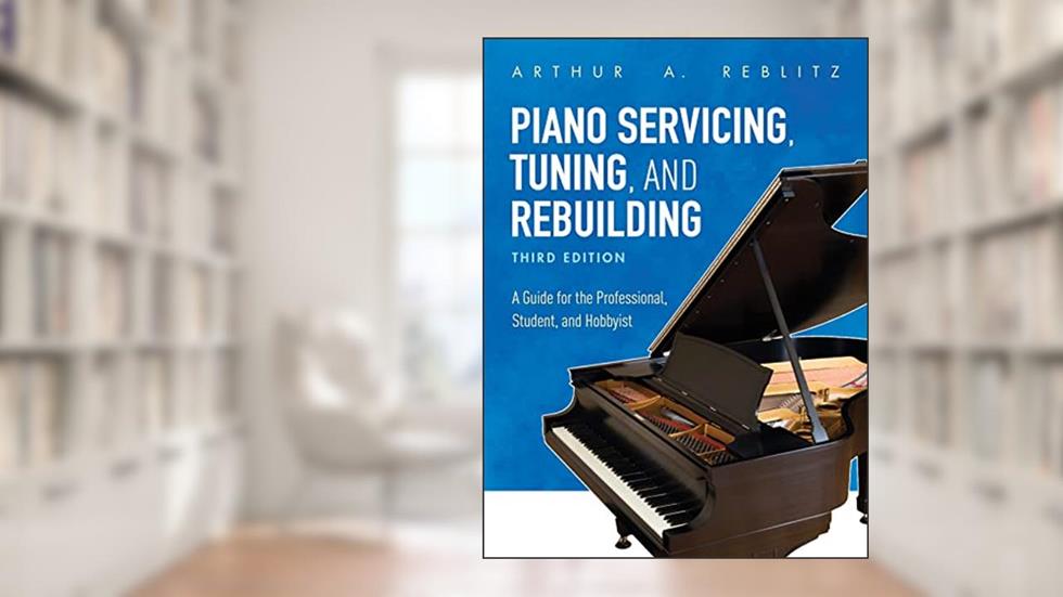 Piano Servicing, Tuning, and Rebuilding: A Guide for the Professional, Student, and Hobbyist, written by Arthur A. Reblitz