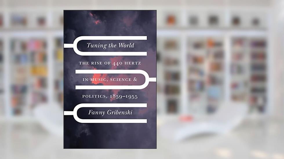 Tuning the World: The Rise of 440 Hertz in Music, Science, and Politics, 1859-1955 (New Material Histories of Music), written by Fanny Gribenski