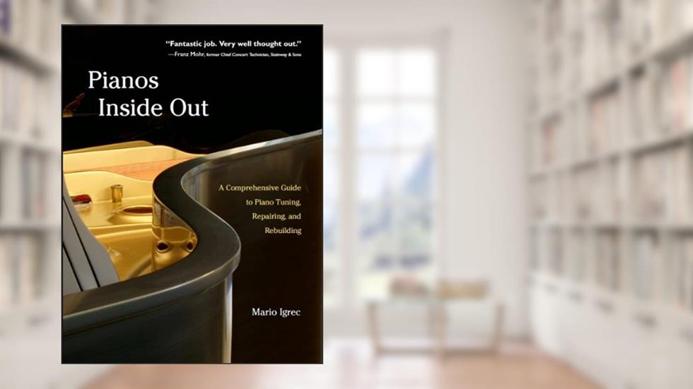 Pianos Inside Out: A Comprehensive Guide to Piano Tuning, Repairing, and Rebuilding, written by Mario Igrec