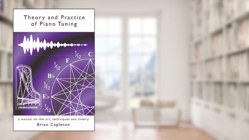 Theory and Practice of Piano Tuning: a manual on the art, techniques and theory, written by Brian Capleton PhD
