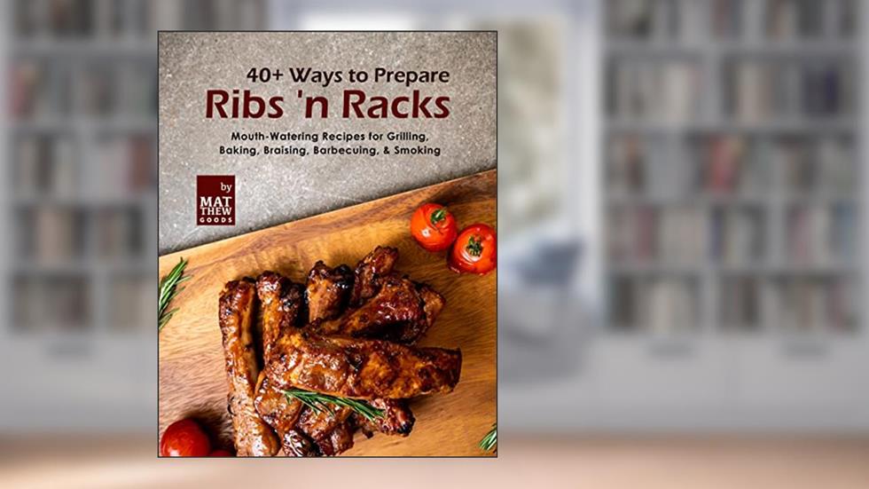 40+ Ways to Prepare Ribs 'n Racks: Mouth-Watering Recipes for Grilling, Baking, Braising, Barbecuing, & Smoking, written by Matthew Goods