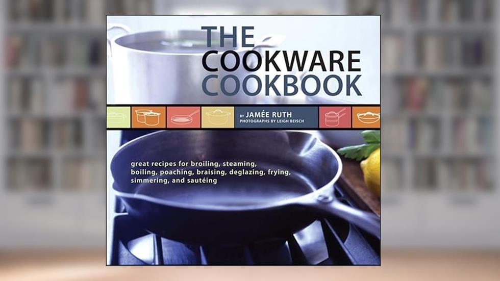 The Cookware Cookbook: Great Recipes for Broiling, Steaming, Boiling, Poaching, Braising, Deglazing, Frying, Simmering, and sauteing, written by Jamee Ruth