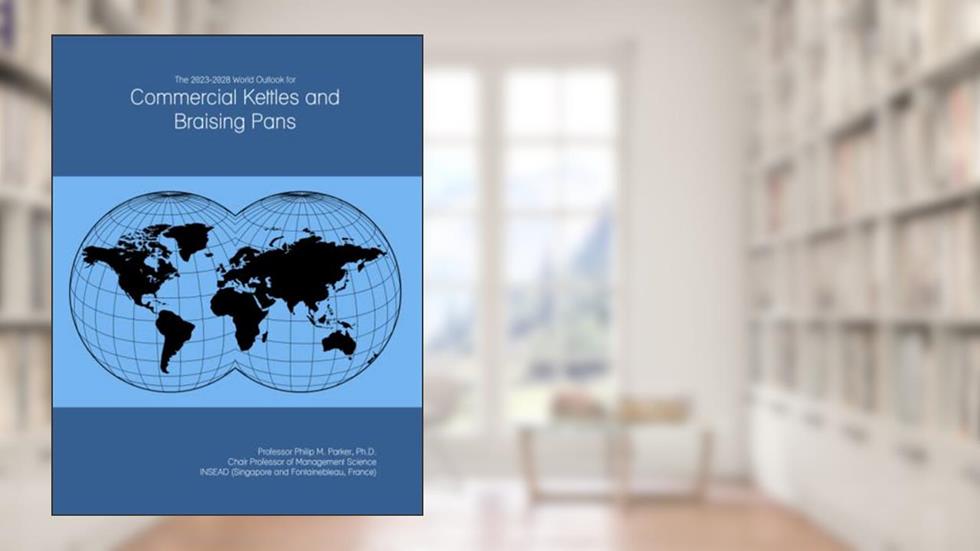 The 2023-2028 World Outlook for Commercial Kettles and Braising Pans, written by Prof Philip M. Parker Ph.D.