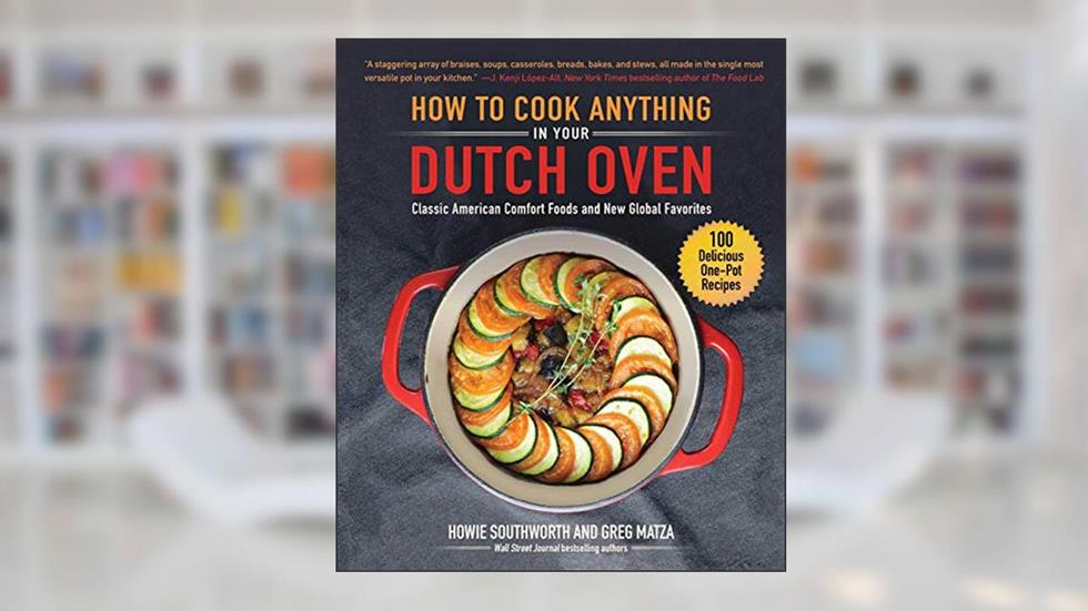 How to Cook Anything in Your Dutch Oven: Classic American Comfort Foods and New Global Favorites, written by Howie Southworth; Greg Matza