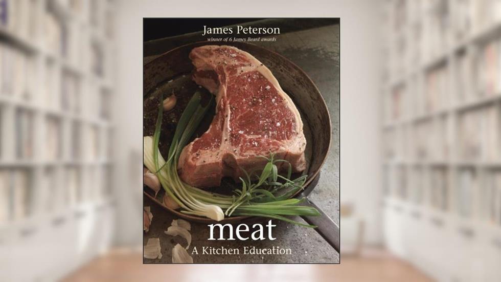 Meat: A Kitchen Education [A Cookbook], written by James Peterson