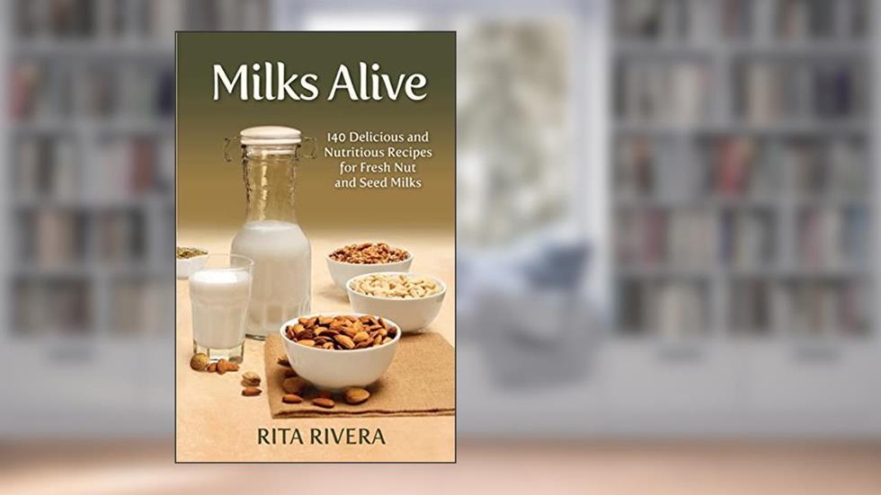 Milks Alive: 140 Delicious and Nutritions Recipes for Fresh Nut and Seed Milks, written by Rita Rivera